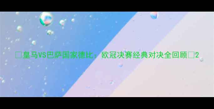 图片 🏆皇马VS巴萨国家德比：欧冠决赛经典对决全回顾🔥2
