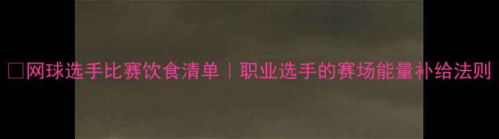 图片 🏆网球选手比赛饮食清单｜职业选手的赛场能量补给法则