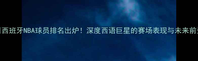 图片 🏆西班牙NBA球员排名出炉！深度西语巨星的赛场表现与未来前景