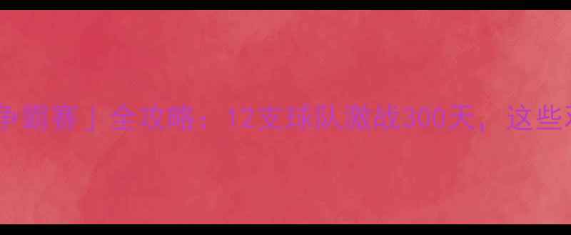 图片 🏆赛季「十二冠王争霸赛」全攻略：12支球队激战300天，这些观赛秘籍你必看！2
