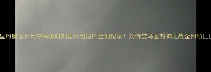 图片 🏆里约奥运乒乓球高燃时刻国乒包揽四金创纪录！刘诗雯马龙封神之战全回顾🔥💥1