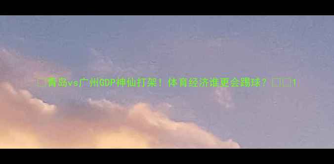 图片 🏆青岛vs广州GDP神仙打架！体育经济谁更会踢球？🏟️1