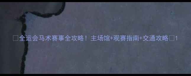 图片 🏇全运会马术赛事全攻略！主场馆+观赛指南+交通攻略🌟1