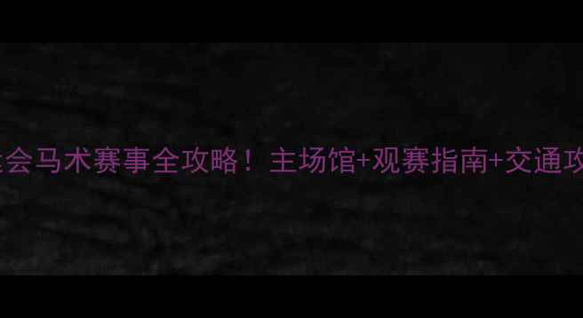 图片 🏇全运会马术赛事全攻略！主场馆+观赛指南+交通攻略🌟2