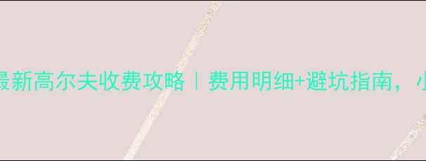 图片 🏌️♀️最新高尔夫收费攻略｜费用明细+避坑指南，小白必看！