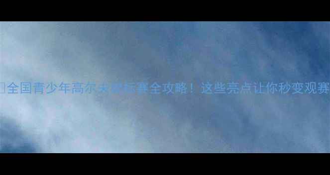 图片 🏌️♂️全国青少年高尔夫锦标赛全攻略！这些亮点让你秒变观赛达人！2