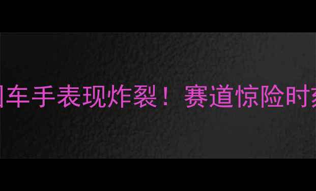 图片 🏎️WEC赛季中国车手表现炸裂！赛道惊险时刻+车手专访全🔥