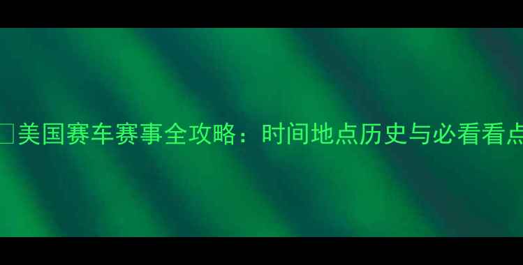 图片 🏎️美国赛车赛事全攻略：时间地点历史与必看看点🏆