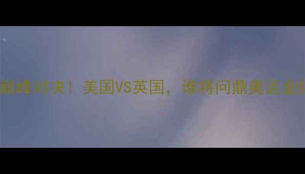 图片 🏐沙排巅峰对决！美国VS英国，谁将问鼎奥运金牌？🏅2