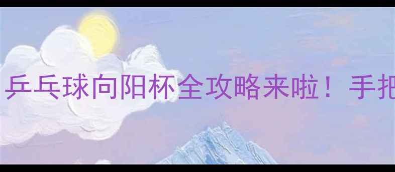 图片 🏓35岁也能热血开赛！乒乓球向阳杯全攻略来啦！手把手教你玩转国球赛事2