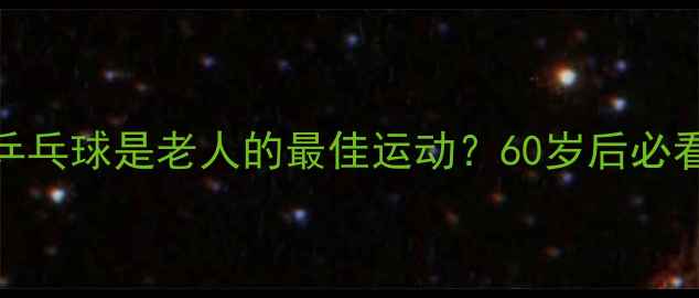 图片 🏓为什么说乒乓球是老人的最佳运动？60岁后必看健康指南🏓