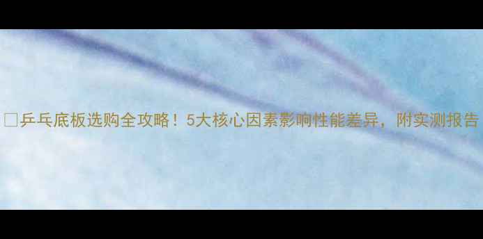 图片 🏓乒乓底板选购全攻略！5大核心因素影响性能差异，附实测报告