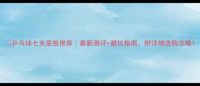 图片 🏓乒乓球七夹底板推荐｜最新测评+避坑指南，附详细选购攻略1