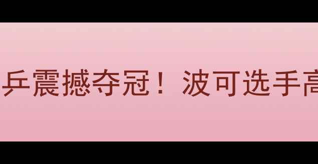 图片 🏓乒乓球世锦赛国乒震撼夺冠！波可选手高光表现全记录🏆1