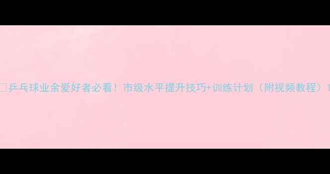 图片 🏓乒乓球业余爱好者必看！市级水平提升技巧+训练计划（附视频教程）1