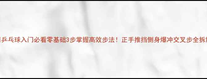 图片 🏓乒乓球入门必看零基础3步掌握高效步法！正手推挡侧身爆冲交叉步全拆解