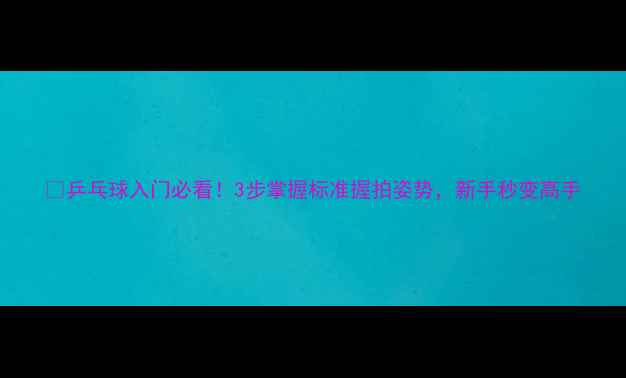 图片 🏓乒乓球入门必看！3步掌握标准握拍姿势，新手秒变高手