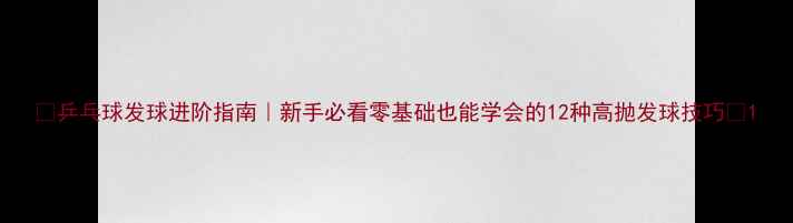 图片 🏓乒乓球发球进阶指南｜新手必看零基础也能学会的12种高抛发球技巧✨1