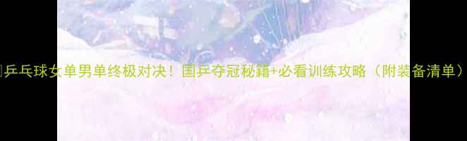 图片 🏓乒乓球女单男单终极对决！国乒夺冠秘籍+必看训练攻略（附装备清单）2