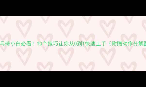 图片 🏓乒乓球小白必看！10个技巧让你从0到1快速上手（附赠动作分解图）2