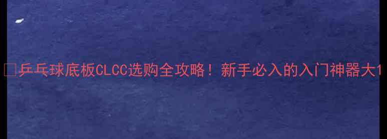 图片 🏓乒乓球底板CLCC选购全攻略！新手必入的入门神器大1