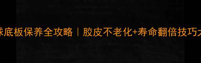 图片 🏓乒乓球底板保养全攻略｜胶皮不老化+寿命翻倍技巧大公开！