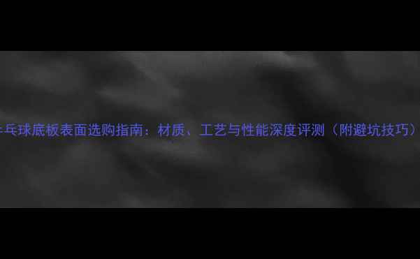 图片 🏓乒乓球底板表面选购指南：材质、工艺与性能深度评测（附避坑技巧）🏓2