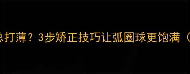 图片 🏓乒乓球拉球总打薄？3步矫正技巧让弧圈球更饱满（附训练视频）1