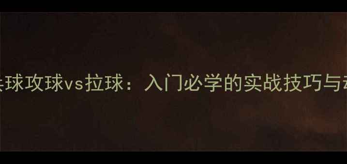 图片 🏓乒乓球攻球vs拉球：入门必学的实战技巧与动作🏓