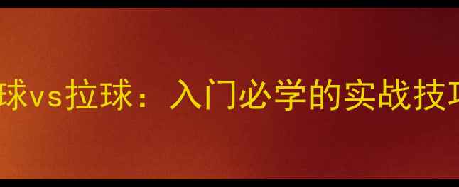 图片 🏓乒乓球攻球vs拉球：入门必学的实战技巧与动作🏓1