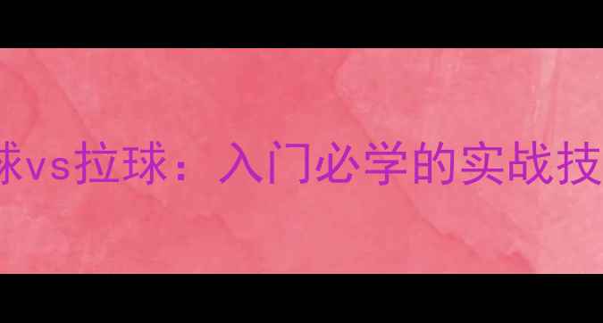 图片 🏓乒乓球攻球vs拉球：入门必学的实战技巧与动作🏓2