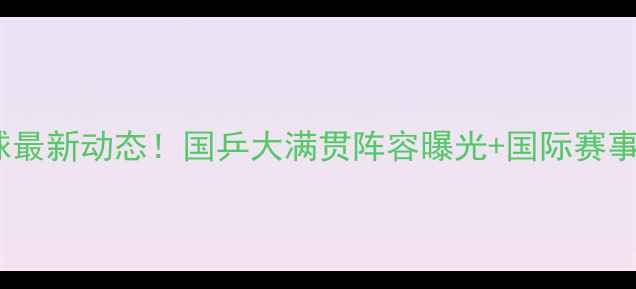 图片 🏓乒乓球最新动态！国乒大满贯阵容曝光+国际赛事全攻略1