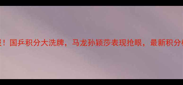 图片 🏓乒乓球最新战报！国乒积分大洗牌，马龙孙颖莎表现抢眼，最新积分榜+赛程表速存！1