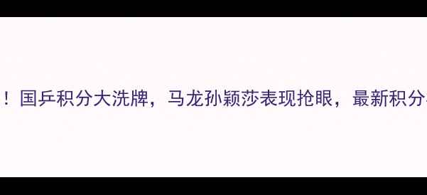 图片 🏓乒乓球最新战报！国乒积分大洗牌，马龙孙颖莎表现抢眼，最新积分榜+赛程表速存！2