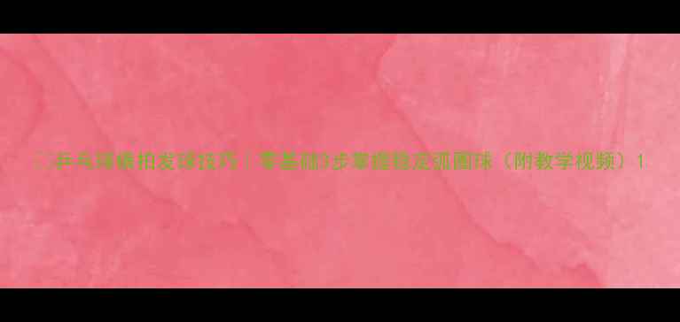 图片 🏓乒乓球横拍发球技巧｜零基础3步掌握稳定弧圈球（附教学视频）1