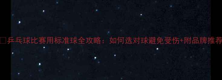 图片 🏓乒乓球比赛用标准球全攻略：如何选对球避免受伤+附品牌推荐