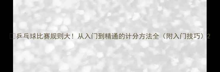 图片 🏓乒乓球比赛规则大！从入门到精通的计分方法全（附入门技巧）2