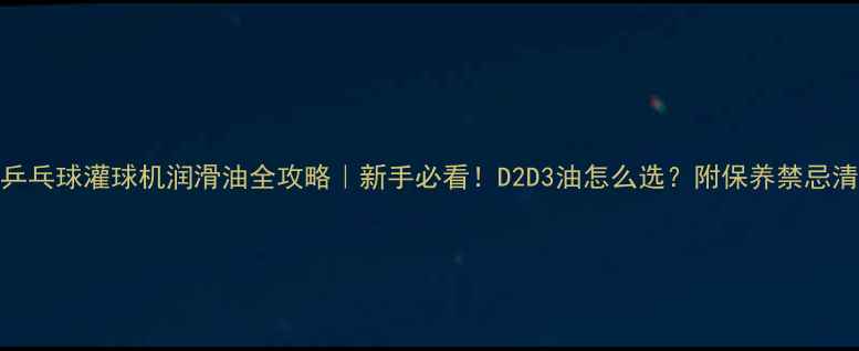 图片 🏓乒乓球灌球机润滑油全攻略｜新手必看！D2D3油怎么选？附保养禁忌清单