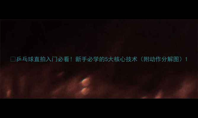 图片 🏓乒乓球直拍入门必看！新手必学的5大核心技术（附动作分解图）1