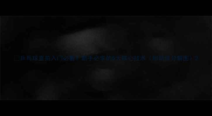 图片 🏓乒乓球直拍入门必看！新手必学的5大核心技术（附动作分解图）2