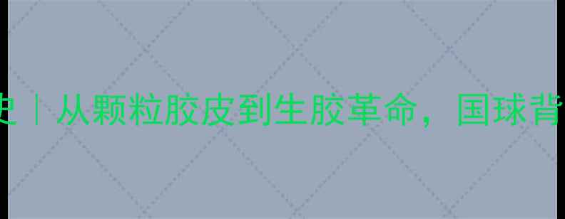 图片 🏓乒乓球胶皮发展史｜从颗粒胶皮到生胶革命，国球背后的黑科技进化论1