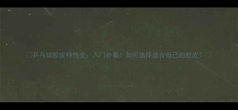 图片 🏓乒乓球胶皮特性全：入门必看！如何选择适合自己的胶皮？💡