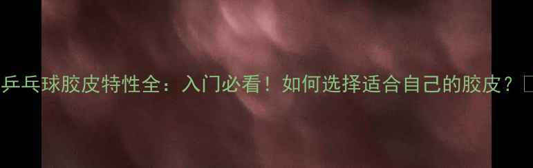 图片 🏓乒乓球胶皮特性全：入门必看！如何选择适合自己的胶皮？💡1