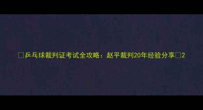 图片 🏓乒乓球裁判证考试全攻略：赵平裁判20年经验分享🏓2