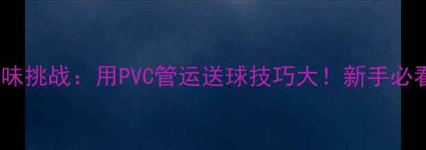 图片 🏓乒乓球趣味挑战：用PVC管运送球技巧大！新手必看训练攻略1