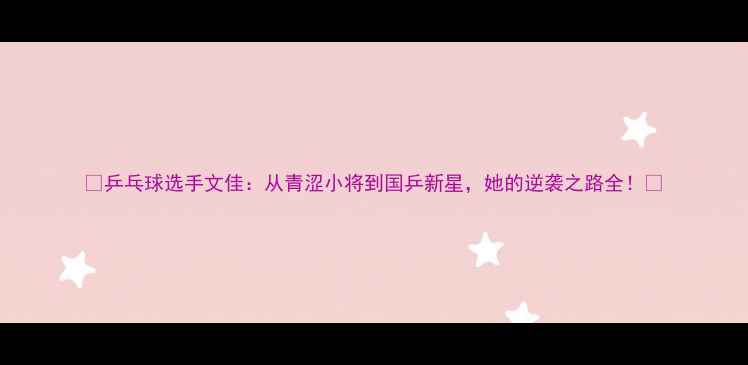 图片 🏓乒乓球选手文佳：从青涩小将到国乒新星，她的逆袭之路全！🔥