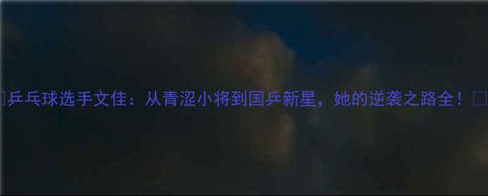 图片 🏓乒乓球选手文佳：从青涩小将到国乒新星，她的逆袭之路全！🔥1