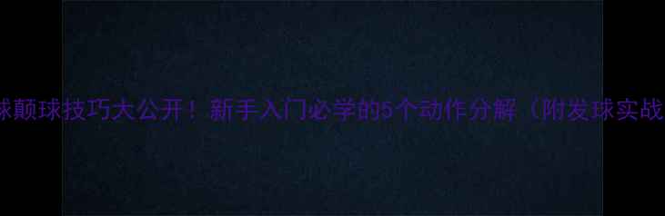 图片 🏓乒乓球颠球技巧大公开！新手入门必学的5个动作分解（附发球实战演示）2
