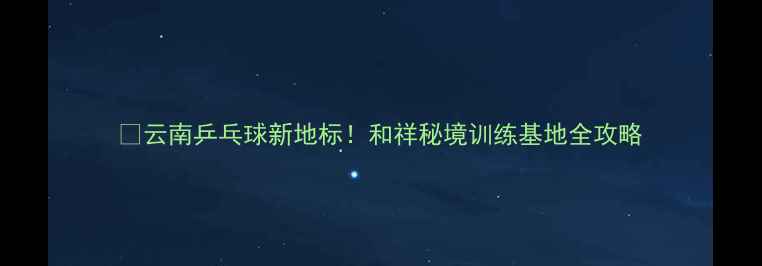 图片 🏓云南乒乓球新地标！和祥秘境训练基地全攻略