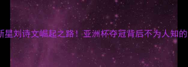 图片 🏓卡塔尔国乒新星刘诗文崛起之路！亚洲杯夺冠背后不为人知的训练与坚持🏆1